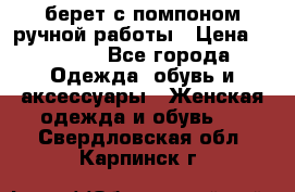 берет с помпоном ручной работы › Цена ­ 2 000 - Все города Одежда, обувь и аксессуары » Женская одежда и обувь   . Свердловская обл.,Карпинск г.
